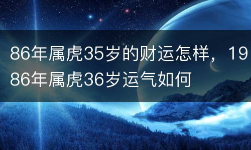 86年属虎35岁的财运怎样，1986年属虎36岁运气如何