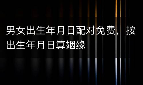 男女出生年月日配对免费，按出生年月日算姻缘