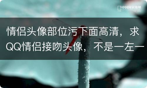 情侣头像部位污下面高清，求QQ情侣接吻头像，不是一左一右的那种。 千万