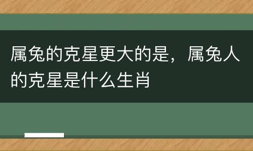 属兔的克星更大的是，属兔人的克星是什么生肖