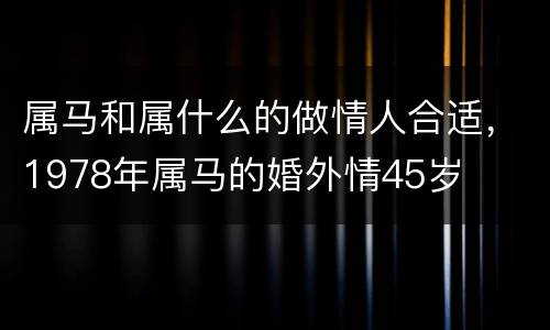 属马和属什么的做情人合适，1978年属马的婚外情45岁