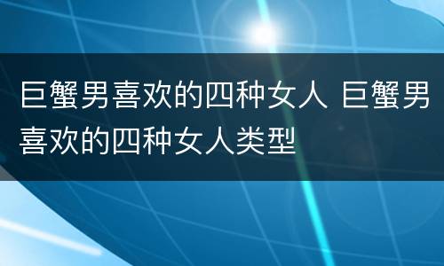 巨蟹男喜欢的四种女人 巨蟹男喜欢的四种女人类型