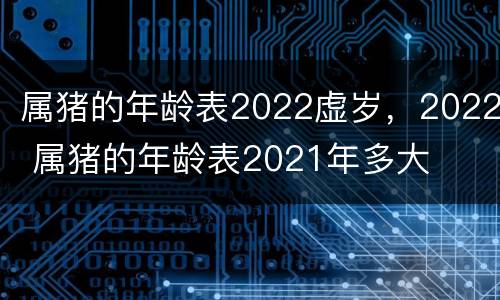 属猪的年龄表2022虚岁，2022 属猪的年龄表2021年多大