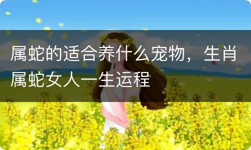 属蛇的适合养什么宠物，生肖属蛇女人一生运程