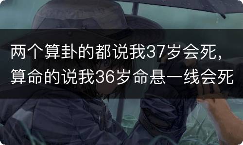 两个算卦的都说我37岁会死，算命的说我36岁命悬一线会死吗