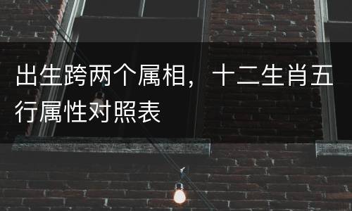 出生跨两个属相，十二生肖五行属性对照表