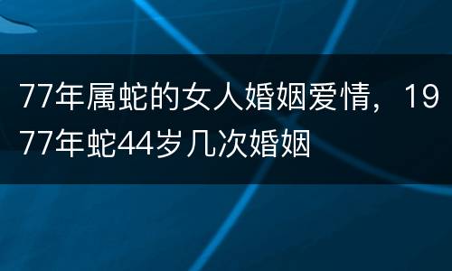 77年属蛇的女人婚姻爱情，1977年蛇44岁几次婚姻