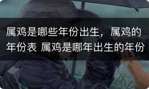 属鸡是哪些年份出生，属鸡的年份表 属鸡是哪年出生的年份阳历多少号