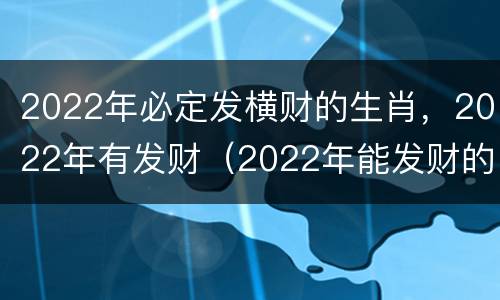 2022年必定发横财的生肖，2022年有发财（2022年能发财的生肖）