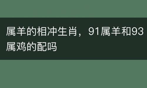 属羊的相冲生肖，91属羊和93属鸡的配吗