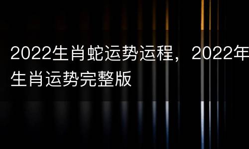 2022生肖蛇运势运程，2022年生肖运势完整版