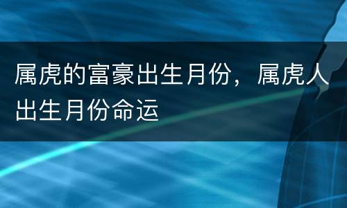 属虎的富豪出生月份，属虎人出生月份命运