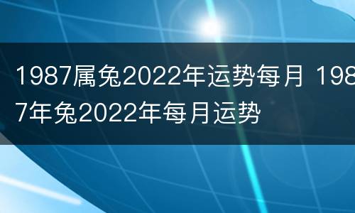 1987属兔2022年运势每月 1987年兔2022年每月运势