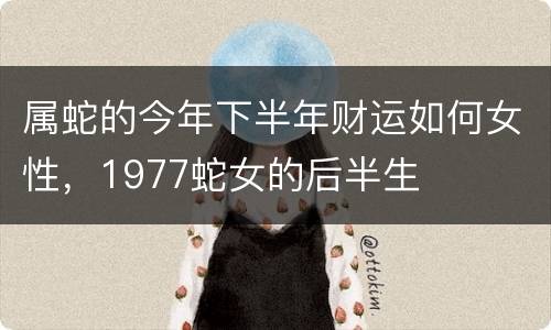 属蛇的今年下半年财运如何女性，1977蛇女的后半生