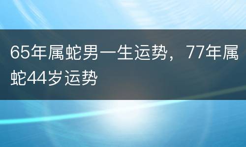 65年属蛇男一生运势，77年属蛇44岁运势