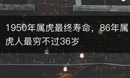 1950年属虎最终寿命，86年属虎人最穷不过36岁