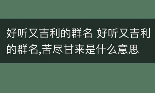 好听又吉利的群名 好听又吉利的群名,苦尽甘来是什么意思