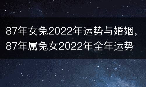 87年女兔2022年运势与婚姻，87年属兔女2022年全年运势