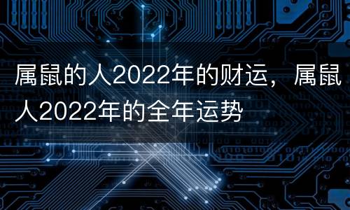 属鼠的人2022年的财运，属鼠人2022年的全年运势