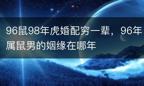 96鼠98年虎婚配穷一辈，96年属鼠男的姻缘在哪年