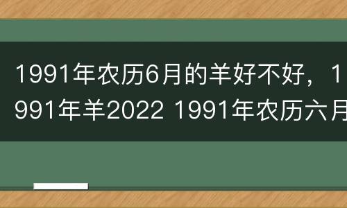 1991年农历6月的羊好不好，1991年羊2022 1991年农历六月的羊是什么命