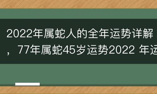 2022年属蛇人的全年运势详解，77年属蛇45岁运势2022 年运势