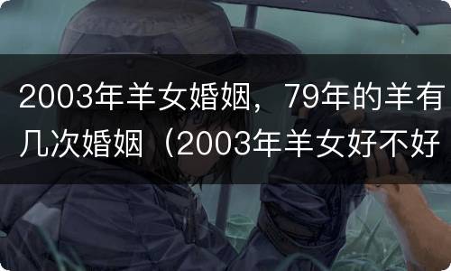 2003年羊女婚姻，79年的羊有几次婚姻（2003年羊女好不好）