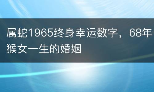 属蛇1965终身幸运数字，68年猴女一生的婚姻