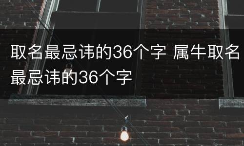 取名最忌讳的36个字 属牛取名最忌讳的36个字