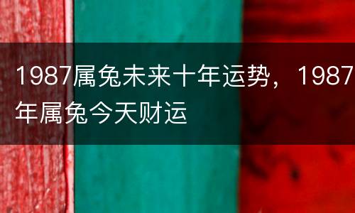 1987属兔未来十年运势，1987年属兔今天财运