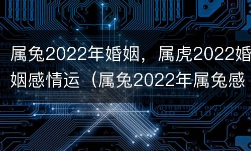 属兔2022年婚姻，属虎2022婚姻感情运（属兔2022年属兔感情）