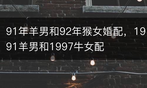 91年羊男和92年猴女婚配，1991羊男和1997牛女配