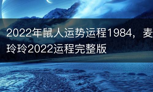 2022年鼠人运势运程1984，麦玲玲2022运程完整版