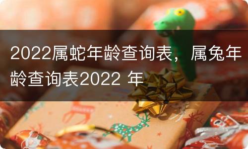 2022属蛇年龄查询表，属兔年龄查询表2022 年