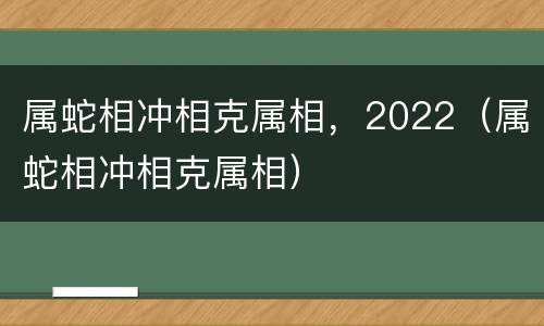 属蛇相冲相克属相，2022（属蛇相冲相克属相）