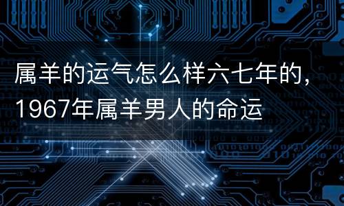 属羊的运气怎么样六七年的，1967年属羊男人的命运