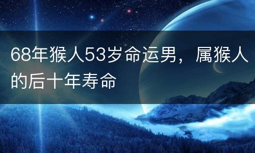 68年猴人53岁命运男，属猴人的后十年寿命