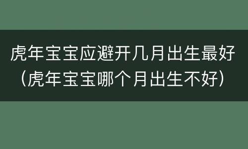 虎年宝宝应避开几月出生最好（虎年宝宝哪个月出生不好）