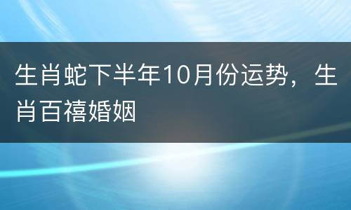 生肖蛇下半年10月份运势，生肖百禧婚姻