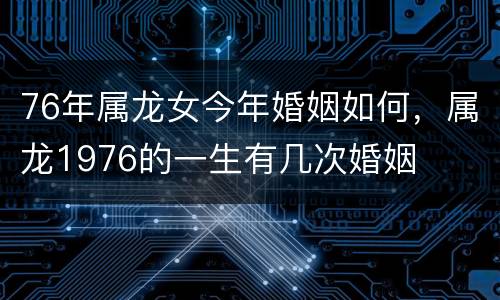 76年属龙女今年婚姻如何，属龙1976的一生有几次婚姻