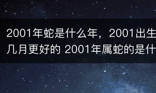 2001年蛇是什么年，2001出生几月更好的 2001年属蛇的是什么命几月出生最好命富贵