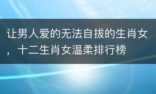 让男人爱的无法自拔的生肖女，十二生肖女温柔排行榜