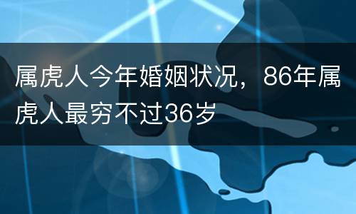 属虎人今年婚姻状况，86年属虎人最穷不过36岁