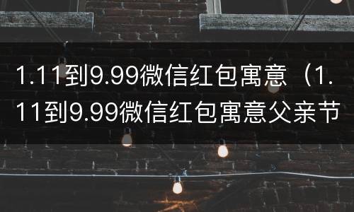 1.11到9.99微信红包寓意（1.11到9.99微信红包寓意父亲节）