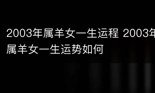 2003年属羊女一生运程 2003年属羊女一生运势如何