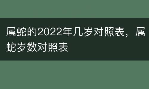 属蛇的2022年几岁对照表，属蛇岁数对照表