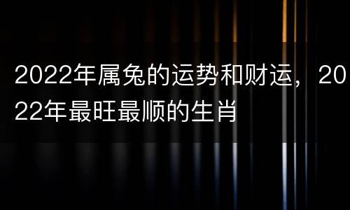 2022年属兔的运势和财运，2022年最旺最顺的生肖