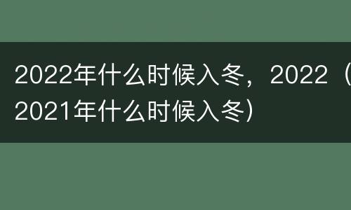 2022年什么时候入冬，2022（2021年什么时候入冬）