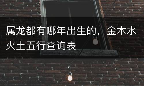 属龙都有哪年出生的，金木水火土五行查询表