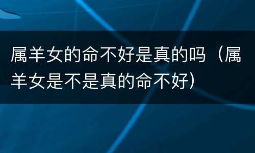 属羊女的命不好是真的吗（属羊女是不是真的命不好）